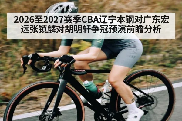 2026至2027赛季CBA辽宁本钢对广东宏远张镇麟对胡明轩争冠预演前瞻分析